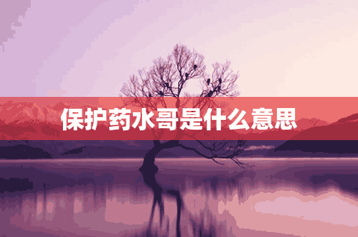 保护药水哥是什么意思(保护药水哥表情包)